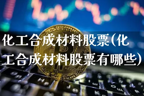 化工合成材料股票(化工合成材料股票有哪些)_https://www.jyywjc.com_股票行情_第1张
