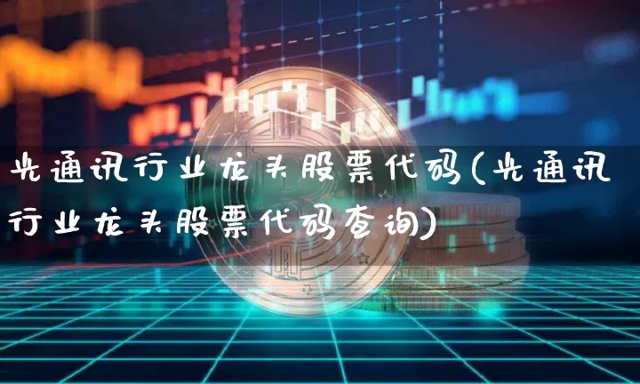 光通讯行业龙头股票代码(光通讯行业龙头股票代码查询)_https://www.jyywjc.com_股票板块_第1张