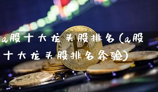 a股十大龙头股排名(a股十大龙头股排名条验)_https://www.jyywjc.com_上交所_第1张