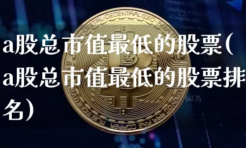 a股总市值最低的股票(a股总市值最低的股票排名)_https://www.jyywjc.com_上交所_第1张