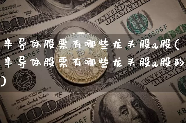 半导体股票有哪些龙头股a股(半导体股票有哪些龙头股a股的)_https://www.jyywjc.com_北交所_第1张