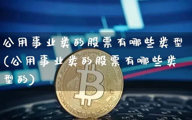 公用事业类的股票有哪些类型(公用事业类的股票有哪些类型的)_https://www.jyywjc.com_股票趋势_第1张
