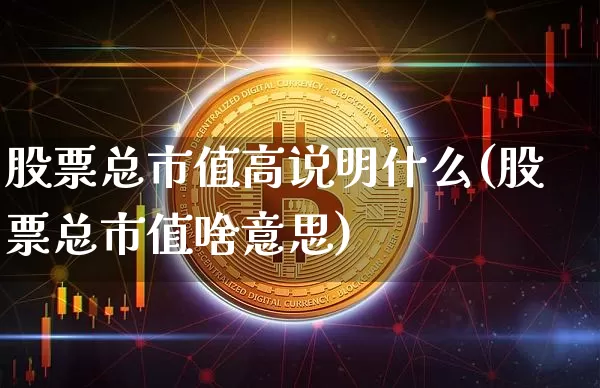 股票总市值高说明什么(股票总市值啥意思)_https://www.jyywjc.com_上交所_第1张