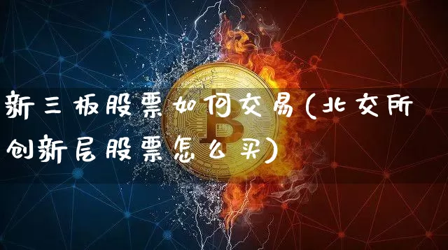 新三板股票如何交易(北交所创新层股票怎么买)_https://www.jyywjc.com_科创板_第1张