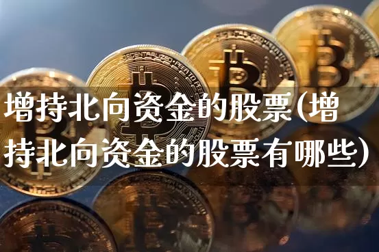 增持北向资金的股票(增持北向资金的股票有哪些)_https://www.jyywjc.com_股票板块_第1张