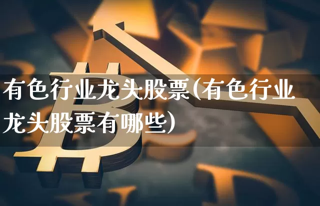 有色行业龙头股票(有色行业龙头股票有哪些)_https://www.jyywjc.com_上交所_第1张
