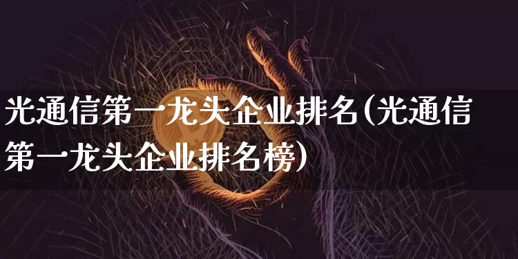 光通信第一龙头企业排名(光通信第一龙头企业排名榜)_https://www.jyywjc.com_股票行情_第1张