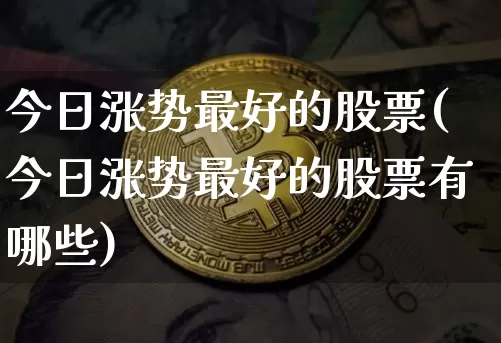 今日涨势最好的股票(今日涨势最好的股票有哪些)_https://www.jyywjc.com_股票价格_第1张