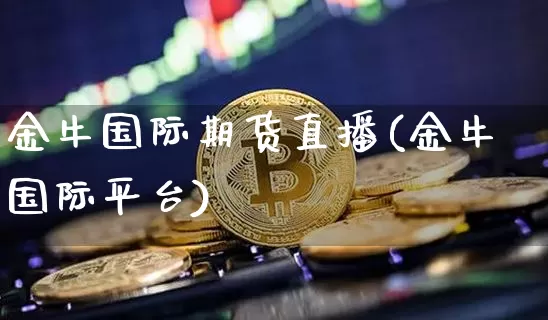 金牛国际期货直播(金牛国际平台)_https://www.jyywjc.com_科创板_第1张