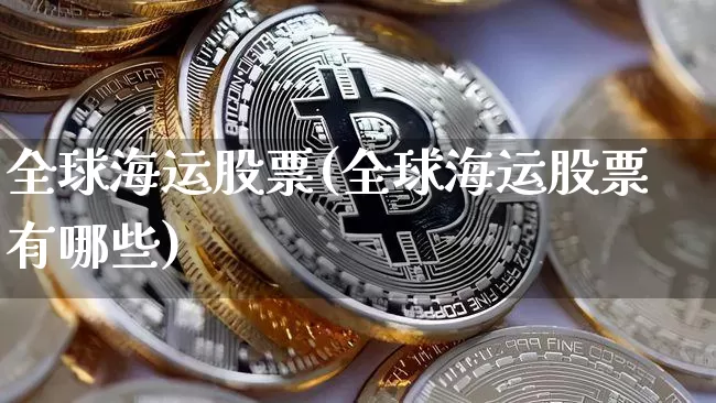 全球海运股票(全球海运股票有哪些)_https://www.jyywjc.com_股票板块_第1张
