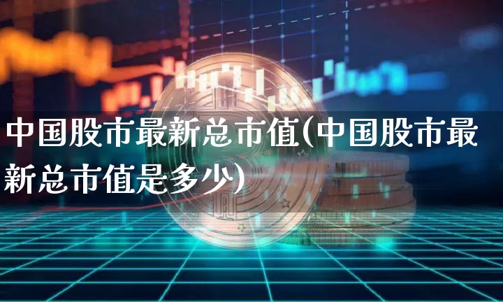 中国股市最新总市值(中国股市最新总市值是多少)_https://www.jyywjc.com_创业板_第1张