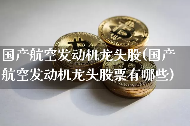 国产航空发动机龙头股(国产航空发动机龙头股票有哪些)_https://www.jyywjc.com_股票板块_第1张