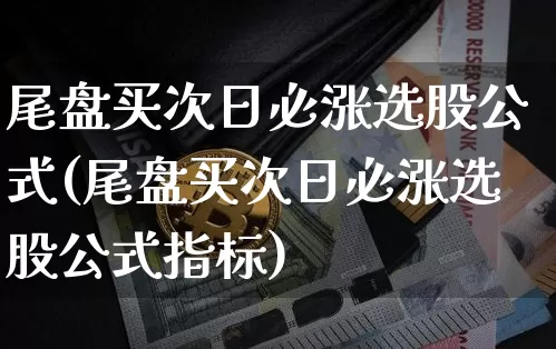 尾盘买次日必涨选股公式(尾盘买次日必涨选股公式指标)_https://www.jyywjc.com_股票价格_第1张