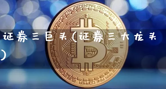 证券三巨头(证券三大龙头)_https://www.jyywjc.com_股票价格_第1张