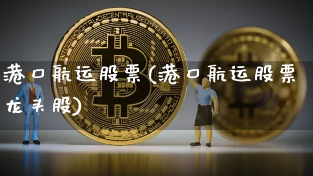 港口航运股票(港口航运股票龙头股)_https://www.jyywjc.com_股票价格_第1张