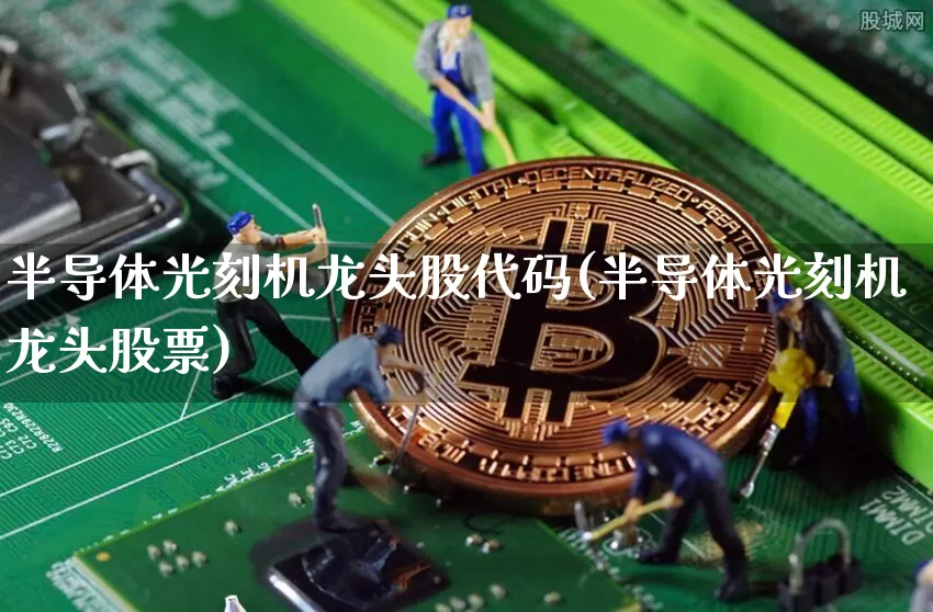半导体光刻机龙头股代码(半导体光刻机龙头股票)_https://www.jyywjc.com_股票_第1张