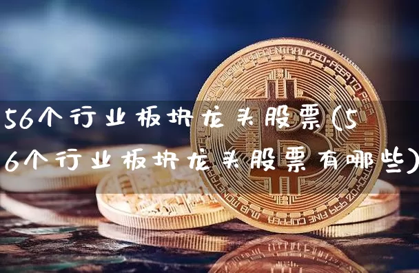 56个行业板块龙头股票(56个行业板块龙头股票有哪些)_https://www.jyywjc.com_股票行情_第1张