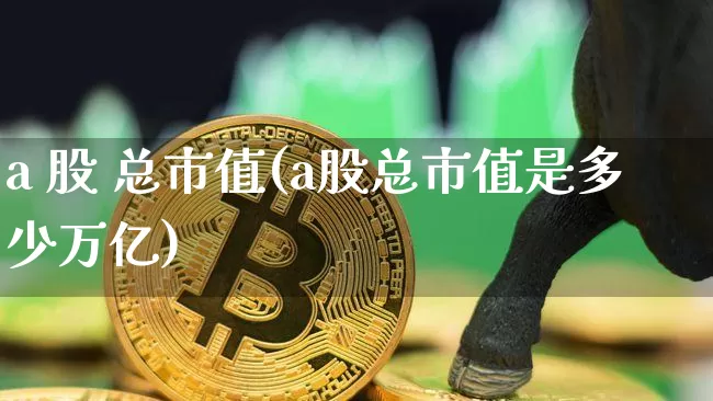 a 股 总市值(a股总市值是多少万亿)_https://www.jyywjc.com_深交所_第1张