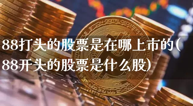 88打头的股票是在哪上市的(88开头的股票是什么股)_https://www.jyywjc.com_创业板_第1张