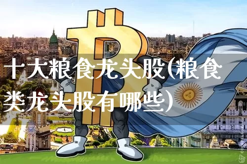 十大粮食龙头股(粮食类龙头股有哪些)_https://www.jyywjc.com_股票板块_第1张