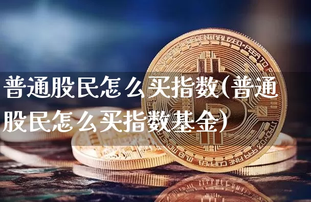 普通股民怎么买指数(普通股民怎么买指数基金)_https://www.jyywjc.com_北交所_第1张