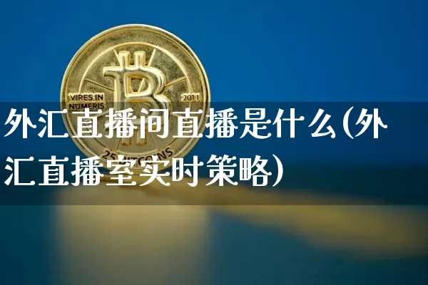 外汇直播间直播是什么(外汇直播室实时策略)_https://www.jyywjc.com_深交所_第1张