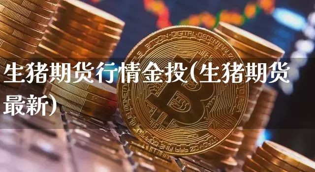 生猪期货行情金投(生猪期货最新)_https://www.jyywjc.com_股票板块_第1张