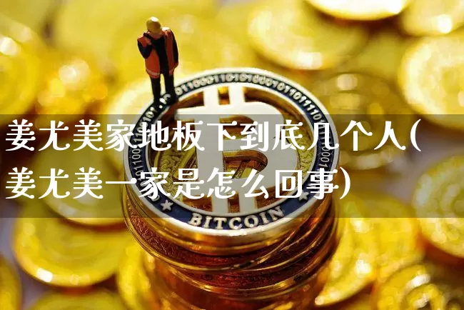 姜尤美家地板下到底几个人(姜尤美一家是怎么回事)_https://www.jyywjc.com_股票趋势_第1张
