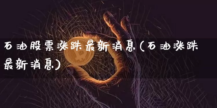石油股票涨跌最新消息(石油涨跌最新消息)_https://www.jyywjc.com_股票行情_第1张