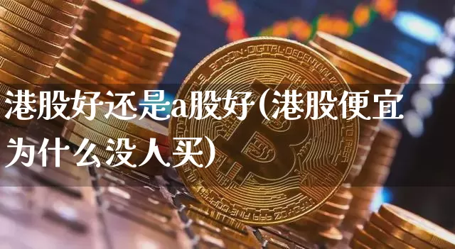 港股好还是a股好(港股便宜为什么没人买)_https://www.jyywjc.com_股票行情_第1张
