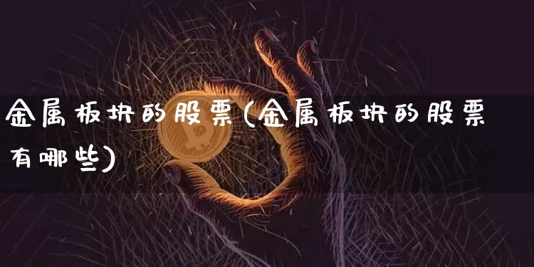 金属板块的股票(金属板块的股票有哪些)_https://www.jyywjc.com_创业板_第1张