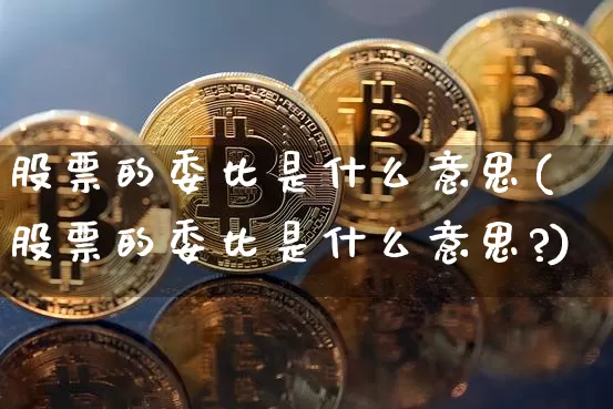 股票的委比是什么意思(股票的委比是什么意思?)_https://www.jyywjc.com_股票趋势_第1张