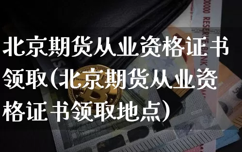 北京期货从业资格证书领取(北京期货从业资格证书领取地点)_https://www.jyywjc.com_上交所_第1张