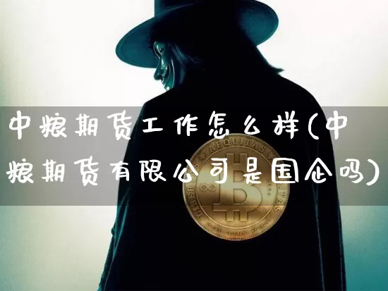 中粮期货工作怎么样(中粮期货有限公司是国企吗)_https://www.jyywjc.com_上交所_第1张