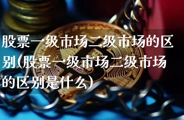 股票一级市场二级市场的区别(股票一级市场二级市场的区别是什么)_https://www.jyywjc.com_深交所_第1张