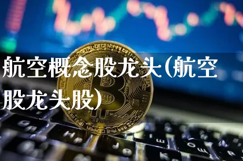航空概念股龙头(航空股龙头股)_https://www.jyywjc.com_股票趋势_第1张