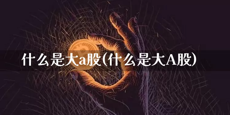 什么是大a股(什么是大A股)_https://www.jyywjc.com_科创板_第1张