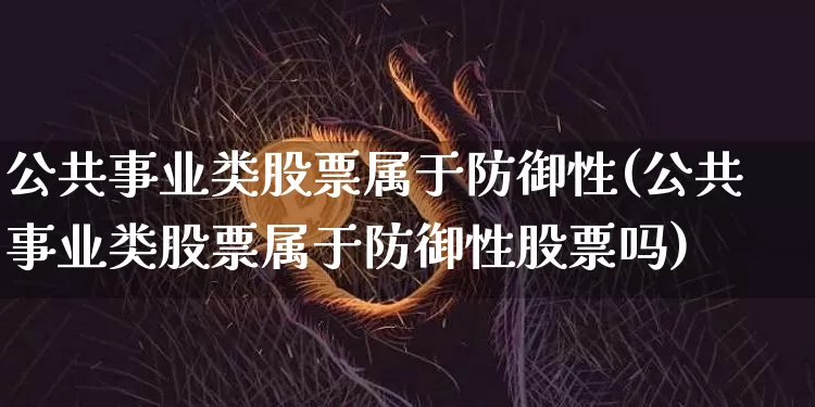 公共事业类股票属于防御性(公共事业类股票属于防御性股票吗)_https://www.jyywjc.com_股票_第1张