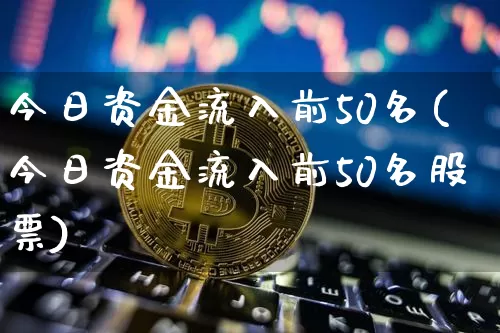 今日资金流入前50名(今日资金流入前50名股票)_https://www.jyywjc.com_股票价格_第1张