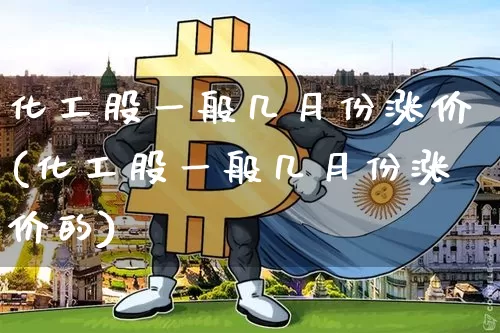 化工股一般几月份涨价(化工股一般几月份涨价的)_https://www.jyywjc.com_股票板块_第1张