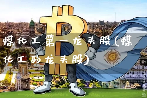 煤化工第一龙头股(煤化工的龙头股)_https://www.jyywjc.com_股票_第1张