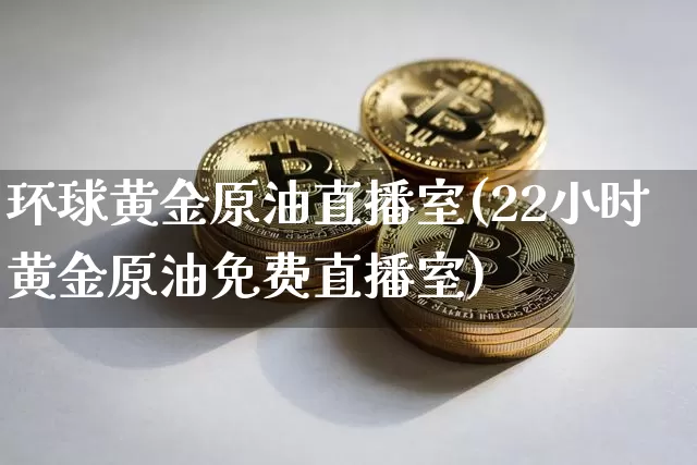 环球黄金原油直播室(22小时黄金原油免费直播室)_https://www.jyywjc.com_科创板_第1张
