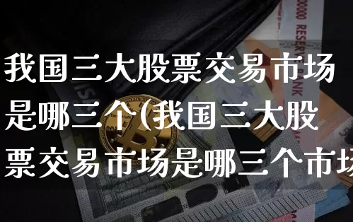 我国三大股票交易市场是哪三个(我国三大股票交易市场是哪三个市场)_https://www.jyywjc.com_北交所_第1张