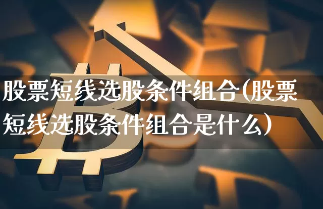 股票短线选股条件组合(股票短线选股条件组合是什么)_https://www.jyywjc.com_股票_第1张