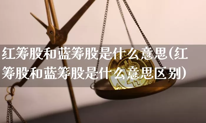 红筹股和蓝筹股是什么意思(红筹股和蓝筹股是什么意思区别)_https://www.jyywjc.com_股票价格_第1张
