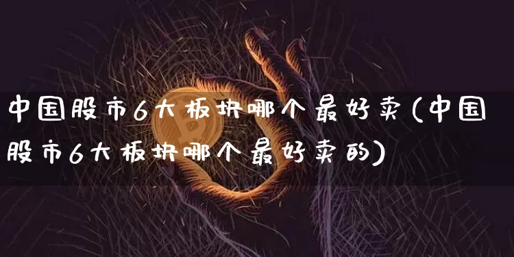 中国股市6大板块哪个最好卖(中国股市6大板块哪个最好卖的)_https://www.jyywjc.com_深交所_第1张
