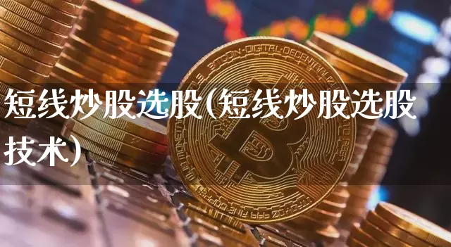 短线炒股选股(短线炒股选股技术)_https://www.jyywjc.com_股票行情_第1张