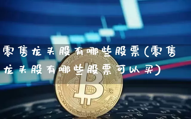 零售龙头股有哪些股票(零售龙头股有哪些股票可以买)_https://www.jyywjc.com_股票板块_第1张