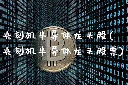 光刻机半导体龙头股(光刻机半导体龙头股票)_https://www.jyywjc.com_北交所_第1张