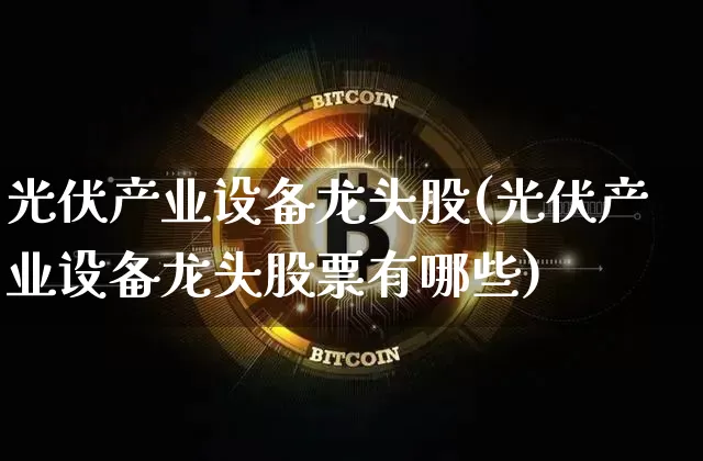 光伏产业设备龙头股(光伏产业设备龙头股票有哪些)_https://www.jyywjc.com_股票_第1张